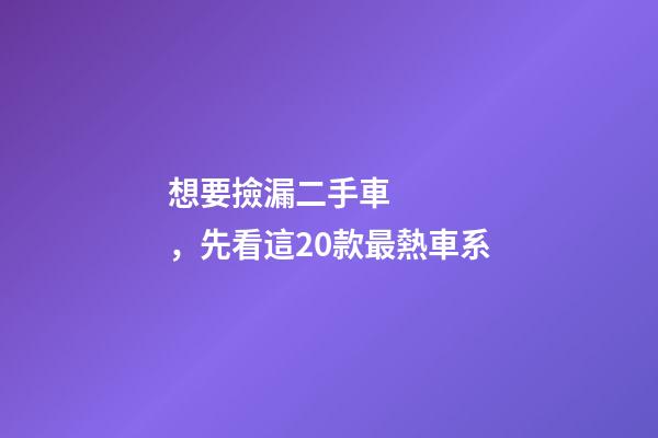 想要撿漏二手車，先看這20款最熱車系